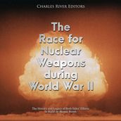 Race for Nuclear Weapons during World War II, The: The History and Legacy of Both Sides