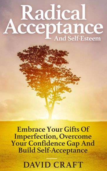 Radical Acceptance And Self-Esteem: Embrace Your Gifts Of Imperfection, Overcome Your Confidence Gap And Build Self-Acceptance - David Craft