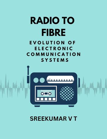 Radio to Fibre: Evolution of Electronic Communication Systems - SREEKUMAR V T