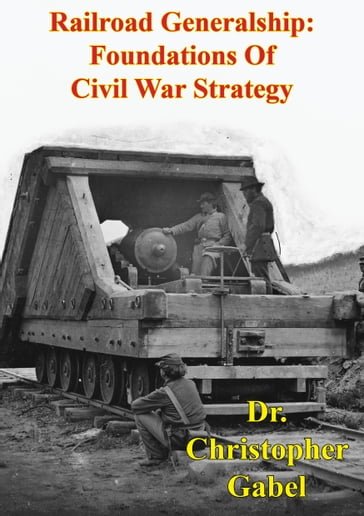 Railroad Generalship: Foundations Of Civil War Strategy [Illustrated Edition] - Dr. Christopher R. Gabel