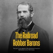 Railroad Robber Barons, The: The Lives of the Magnates Who Dominated America s Rail Industry in the 19th Century