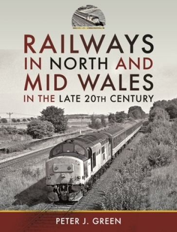 Railways in North and Mid Wales in the Late 20th Century - Peter J Green