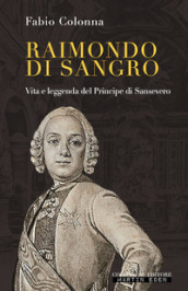 Raimondo di Sangro. Vita e leggenda del Principe di Sansevero