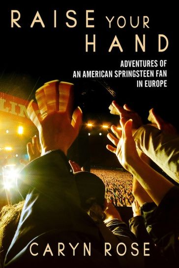 Raise Your Hand: Adventures of an American Springsteen Fan In Europe - Caryn Rose