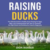 Raising Ducks: The Ultimate Guide to Healthy Duck Keeping for Eggs, Meat, and Companionship with Tips on Choosing the Right Breed and Building the Coop for Beginners