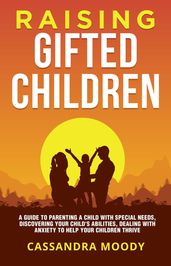 Raising Gifted Children: A Guide to Parenting a Child with Special Needs, Discovering Your Child s Abilities, Dealing with Anxiety to Help Your Children Thrive