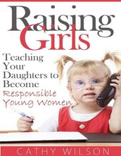 Raising Girls: Teaching Your Daughters to Become Responsible Young Women