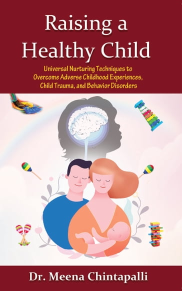 Raising a Healthy Child: Universal Nurturing Techniques to Overcome Adverse Childhood Experiences, Child Trauma, and Behavior Disorders - Dr. Meena Chintapalli