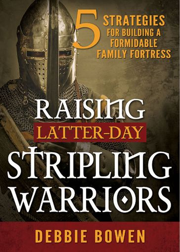 Raising Latter-day Stripling Warriors: 5 Strategies for Building a Formidable Family Fortress - Debbie Bowen