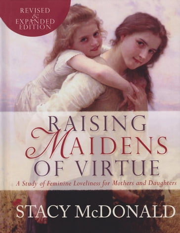 Raising Maidens of Virtue: A Study of Feminine Loveliness for Mothers and Daughters - Stacy McDonald