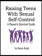 Raising Teens With Sexual Self-Control: A Parent s Survival Guide