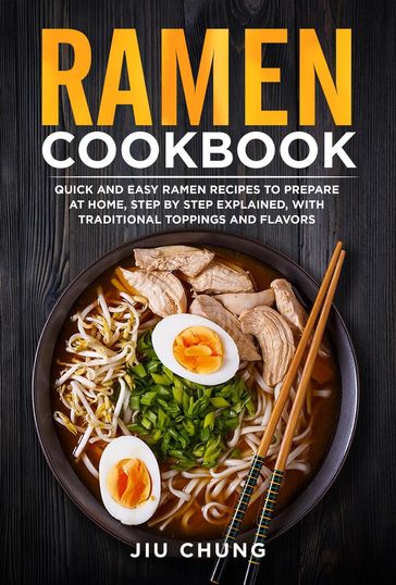 Ramen Cookbook: 100 Quick and Easy Ramen Recipes to Prepare At Home, Step By Step Explained, with Traditional Toppings and Flavors - Jiu Chung