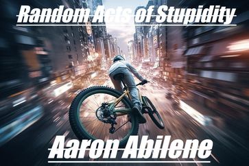 Random Acts of Stupidity - Aaron Abilene