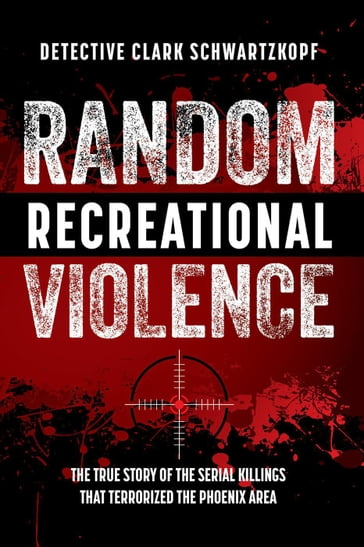 Random Recreational Violence: The True Story of the Serial Killings that Terrorized the Phoenix Area - Detective Clark Schwartzkopf