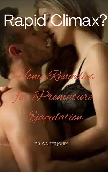 Rapid Climax: Home Remedies for Premature Ejaculation. - Walter Jones