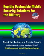Rapidly Deployable Mobile Security Solutions for the Military: Navy Cyber Policies and Threats, Security, Mobile Devices, Bring Your Own Device (BYOD), Risk Management, Android Application Program