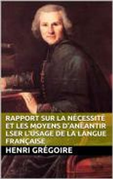 Rapport sur la nécessité et les moyens d'anéantir lser l'usage de la langue française - Henri Grégoire