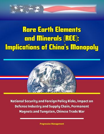 Rare Earth Elements and Minerals (REE): Implications of China's Monopoly, National Security and Foreign Policy Risks, Impact on Defense Industry and Supply Chain, Permanent Magnets and Tungsten, Chinese Trade War - Progressive Management