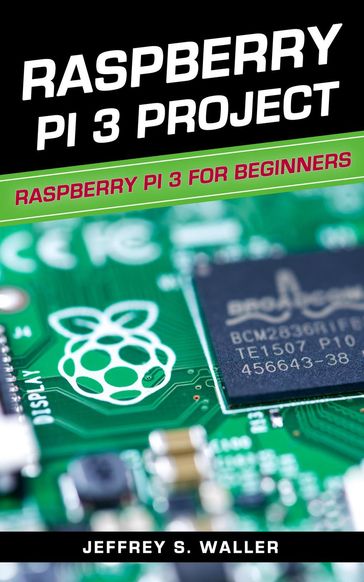 Raspberry Pi 3 Project: Raspberry Pi 3 for Beginners - Jeffrey S. Waller