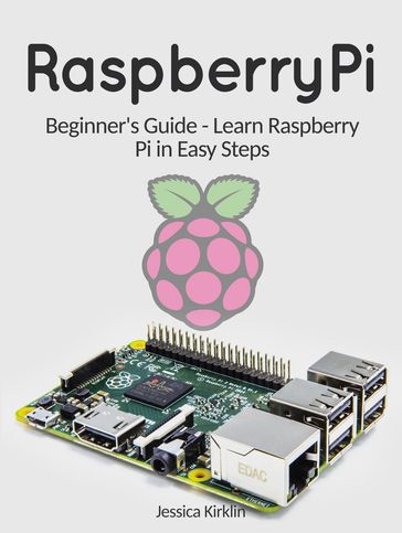 Raspberry Pi: Beginner's Guide - Learn Raspberry Pi in Easy Steps - Jessica Kirklin