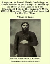 Rasputin the Rascal Monk: Disclosing the Secret Scandal of the Betrayal of Russia by the Mock-Monk Grichka and the Consequent Ruin of the Romanoffs With Official Documents Revealed and Recorded for the First Time