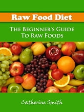 Raw Food Diet: The Beginner s Guide To Raw Foods