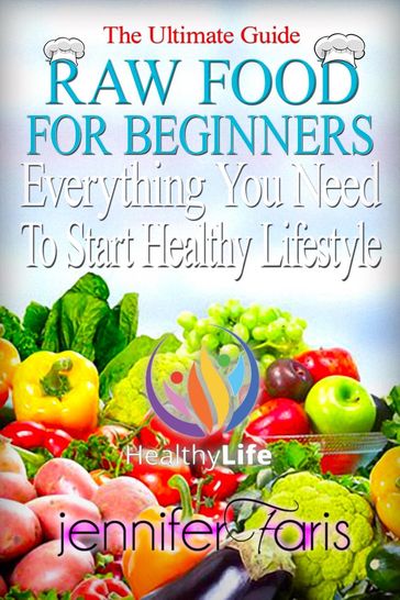 Raw Food for Beginners: Everything You Need To Start Healthy Lifestyle (The Ultimate Guide) - Jennifer Faris