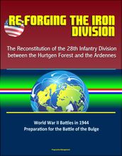 Re-forging the Iron Division: The Reconstitution of the 28th Infantry Division between the Hurtgen Forest and the Ardennes - World War II Battles in 1944, Preparation for the Battle of the Bulge