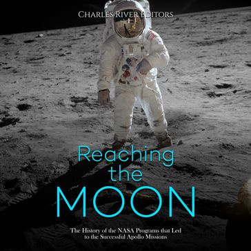 Reaching the Moon: The History of the NASA Programs that Led to the Successful Apollo Missions - Charles River Editors