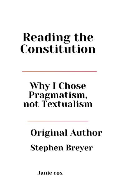 Reading The Constitution: Why I Chose Pragmatism, Not Textualism by Stephen Breyer - Janie Cox