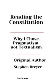 Reading The Constitution: Why I Chose Pragmatism, Not Textualism by Stephen Breyer