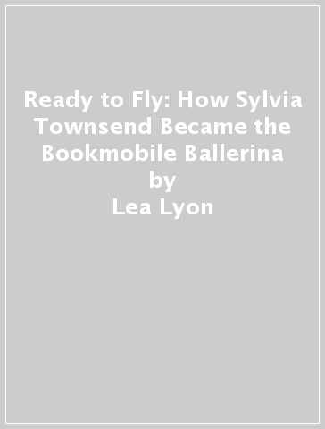 Ready to Fly: How Sylvia Townsend Became the Bookmobile Ballerina - Lea Lyon - Alexandria LaFaye