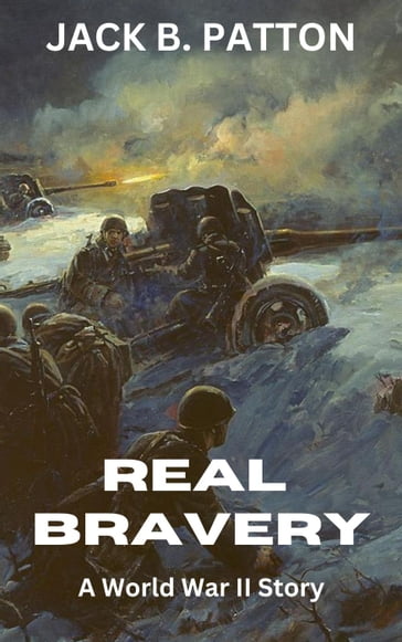 Real Bravery: A World War II Story - Jack B Patton