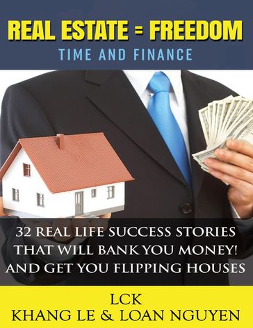 Real Estate = Freedom Time and Finance 32 Real Life Success Stories That Will Bank You Money! And Get You Flipping Houses - Khang Le - Loan Nguyen
