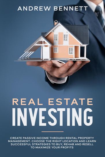 Real Estate Investing: Create Passive Income through Rental Property Management. Choose the Right Location and Learn Successful Strategies to Buy, Rehab and Resell to Maximize Your Profits - Andrew Bennett