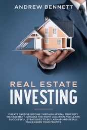 Real Estate Investing: Create Passive Income through Rental Property Management. Choose the Right Location and Learn Successful Strategies to Buy, Rehab and Resell to Maximize Your Profits