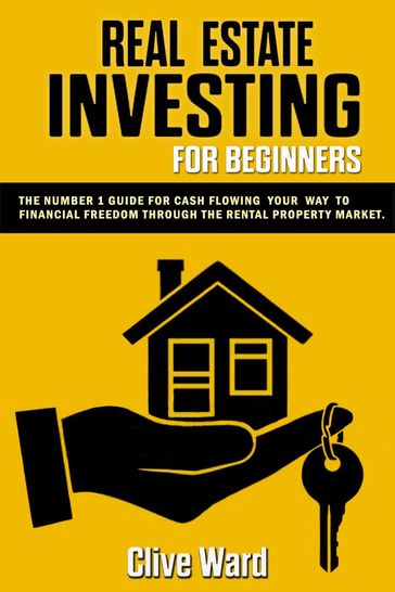 Real Estate Investing For Beginners: The Number 1 Guide For Cash Flowing Your Way To Financial Freedom Through The Rental Property Market - Clive Ward