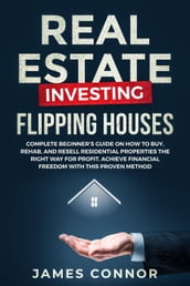 Real Estate Investing Flipping Houses: Complete Beginner s Guide on How to Buy, Rehab, and Resell Residential Properties the Right Way for Profit. Achieve Financial Freedom with This Proven Method