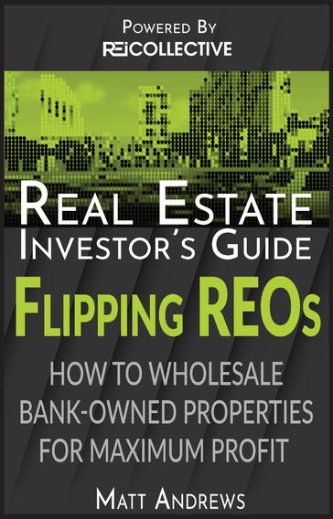 Real Estate Investor's Guide to Flipping Bank-Owned Properties: How to Wholesale REOs for Maximum Profit - Matt Andrews