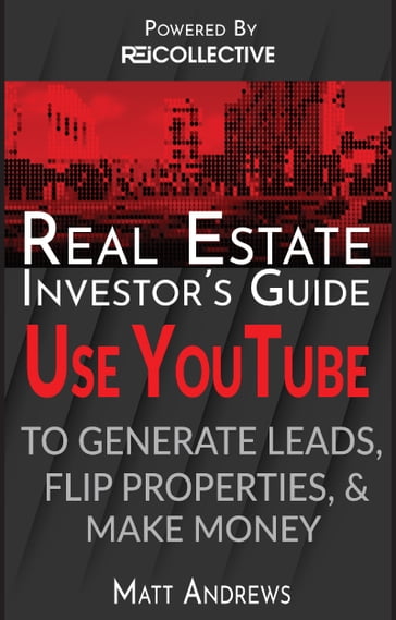 Real Estate Investor's Guide: Using YouTube To Generate Leads, Flip Properties & Make Money - Matt Andrews