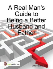 A Real Man s Guide to Being a Better Husband and Father