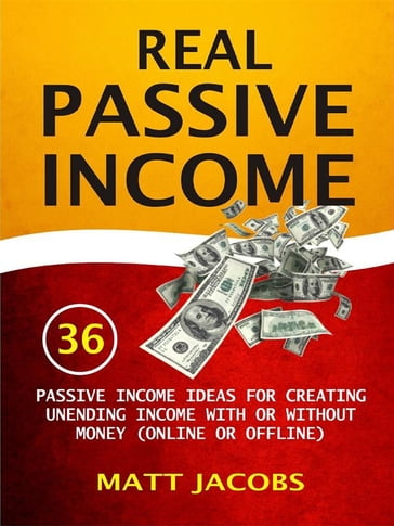 Real Passive Income: 36 Passive Income Ideas For Creating Unending Income With Or Without Money (Online Or Offline) - Matt Jacobs