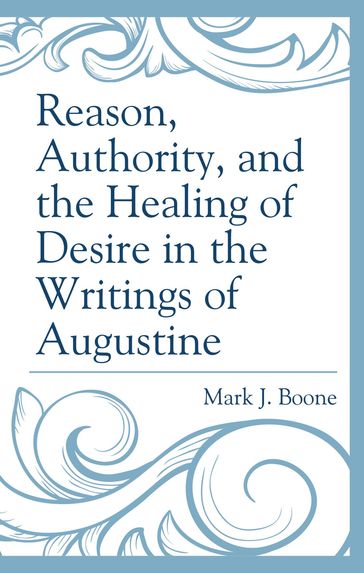 Reason, Authority, and the Healing of Desire in the Writings of Augustine - Mark J. Boone