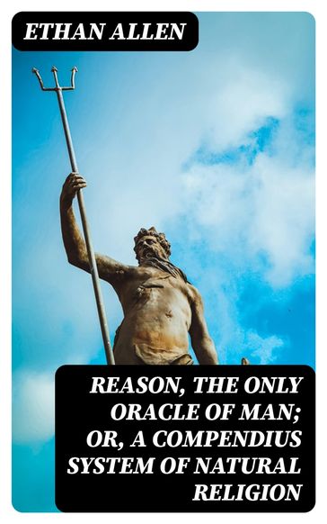 Reason, the Only Oracle of Man; Or, A Compendius System of Natural Religion - Ethan Allen