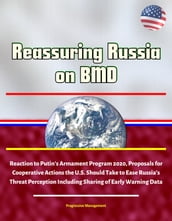 Reassuring Russia on BMD: Reaction to Putin s Armament Program 2020, Proposals for Cooperative Actions the U.S. Should Take to Ease Russia s Threat Perception Including Sharing of Early Warning Data