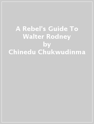 A Rebel's Guide To Walter Rodney - Chinedu Chukwudinma
