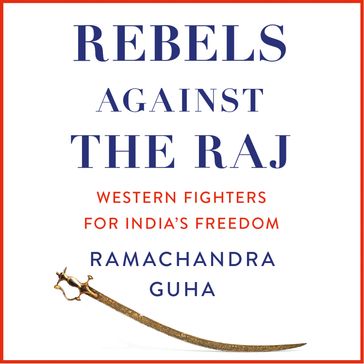 Rebels Against the Raj: Western Fighters for India's Freedom - Ramachandra Guha