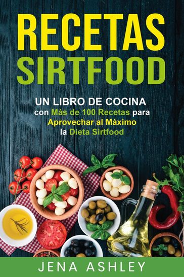 Recetas Sirtfood: Un Libro de Cocina con más de 100 Recetas para Aprovechar al Máximo la Dieta Sirtfood - Jena Ashley