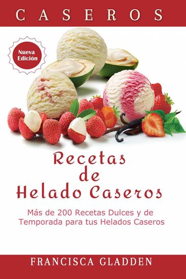 Recetas de Helado Caseros: Más de 200 Recetas Dulces y de Temporada para tus Helados Caseros - Francisca Gladden