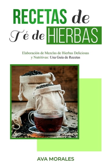 Recetas de Té de Hierbas: Elaboración de Mezclas de Hierbas Deliciosas y Nutritivas - Ava Morales